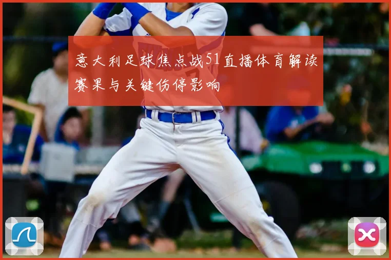 意大利足球焦点战51直播体育解读赛果与关键伤停影响