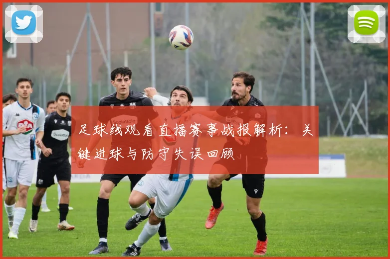 足球线观看直播赛事战报解析：关键进球与防守失误回顾