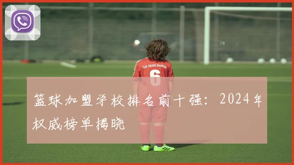 篮球加盟学校排名前十强:2024年权威榜单揭晓