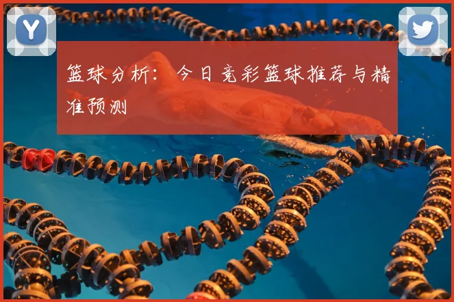 篮球分析:今日竞彩篮球推荐与精准预测