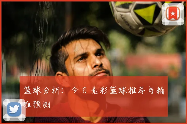 篮球分析:今日竞彩篮球推荐与精准预测
