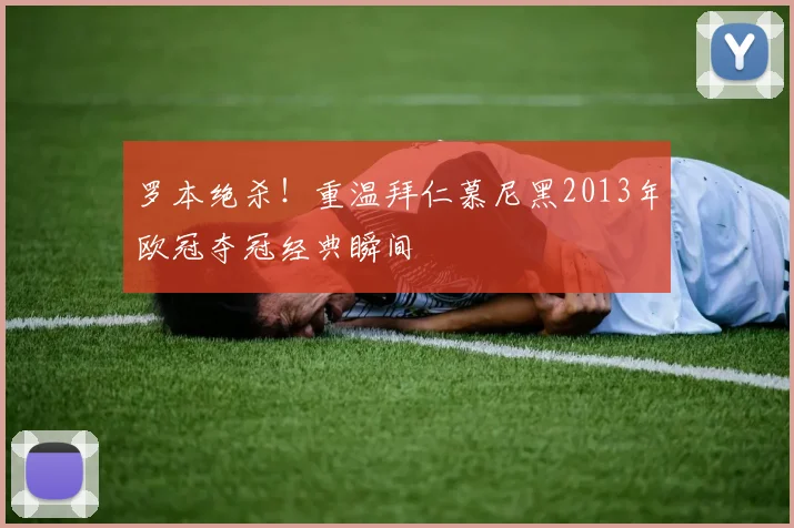 罗本绝杀！重温拜仁慕尼黑2013年欧冠夺冠经典瞬间