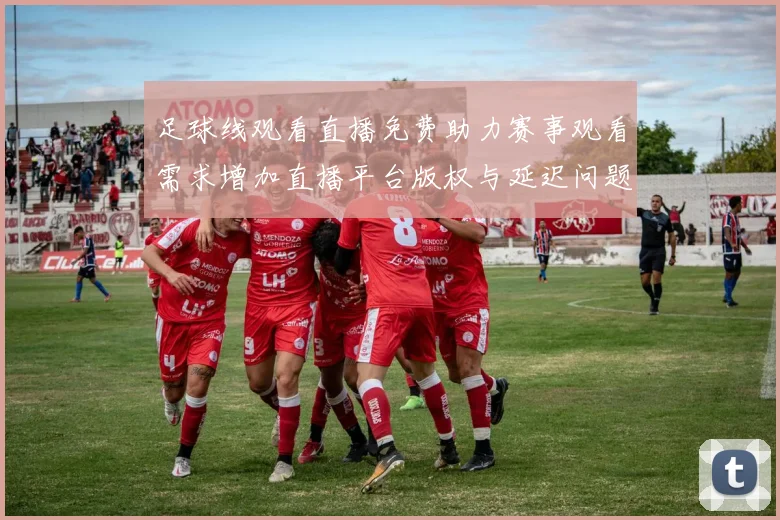足球线观看直播免费助力赛事观看需求增加直播平台版权与延迟问题成为关注焦点