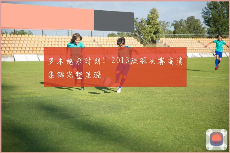 罗本绝杀时刻！2013欧冠决赛高清集锦完整呈现