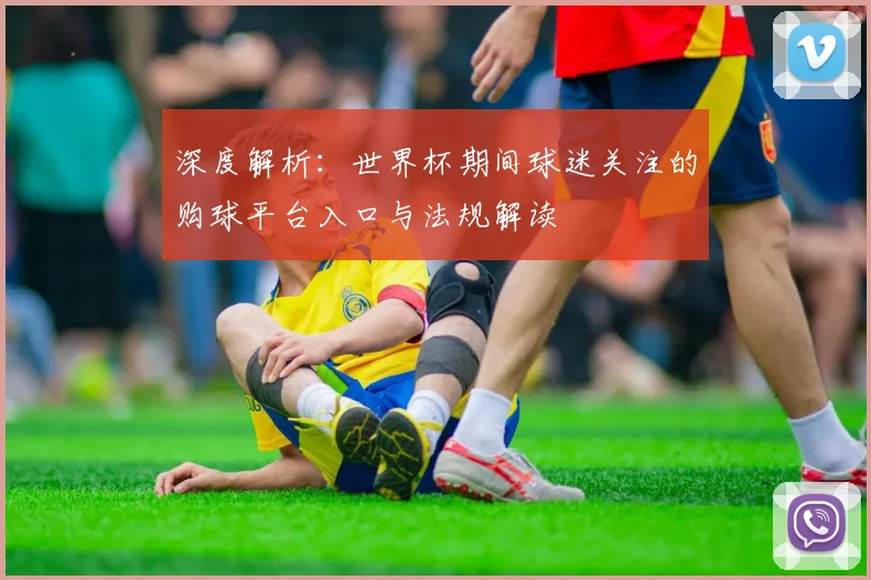 深度解析：世界杯期间球迷关注的购球平台入口与法规解读