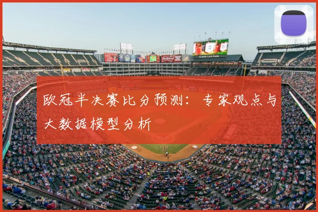 欧冠半决赛比分预测:专家观点与大数据模型分析