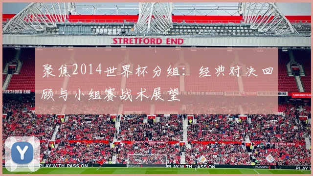 聚焦2014世界杯分组：经典对决回顾与小组赛战术展望