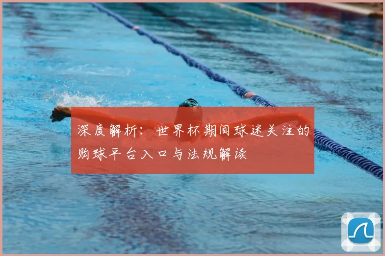 深度解析：世界杯期间球迷关注的购球平台入口与法规解读