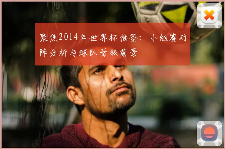 聚焦2014年世界杯抽签：小组赛对阵分析与球队晋级前景