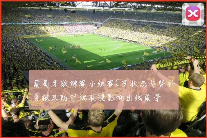 葡萄牙欧锦赛小组赛C罗状态与替补贡献及防守端表现影响出线前景