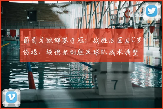 葡萄牙欧锦赛夺冠：战胜法国后C罗伤退、埃德尔制胜及球队战术调整看点