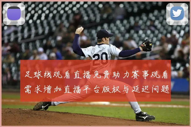 足球线观看直播免费助力赛事观看需求增加直播平台版权与延迟问题成为关注焦点