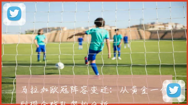 马拉加欧冠阵容变迁：从黄金一代到现今球队架构分析