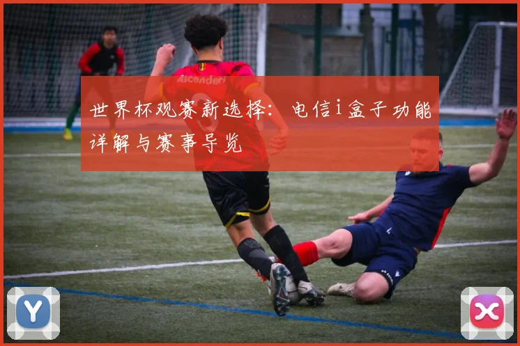 世界杯观赛新选择：电信i盒子功能详解与赛事导览