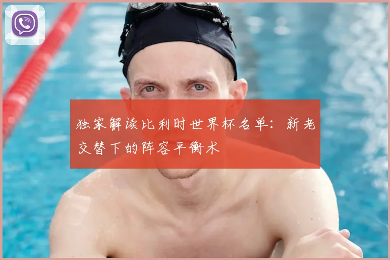 独家解读比利时世界杯名单：新老交替下的阵容平衡术