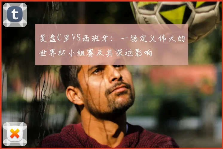 复盘C罗VS西班牙：一场定义伟大的世界杯小组赛及其深远影响