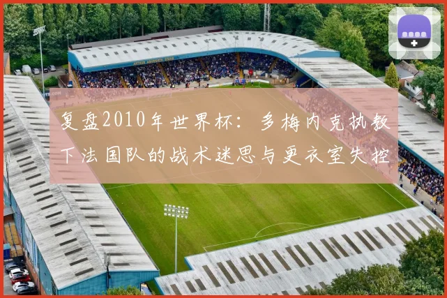 复盘2010年世界杯：多梅内克执教下法国队的战术迷思与更衣室失控