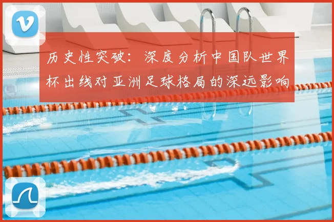 历史性突破:深度分析中国队世界杯出线对亚洲足球格局的深远影响