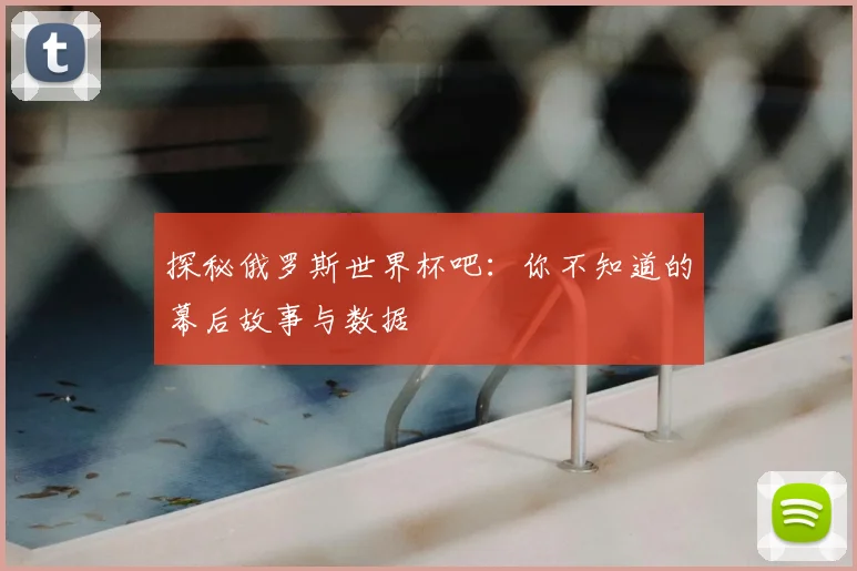 探秘俄罗斯世界杯吧:你不知道的幕后故事与数据
