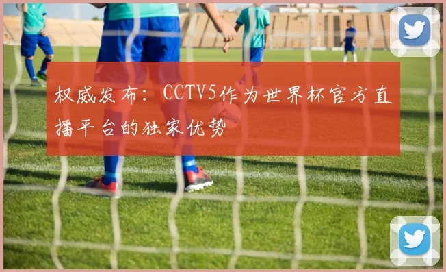 权威发布：CCTV5作为世界杯官方直播平台的独家优势