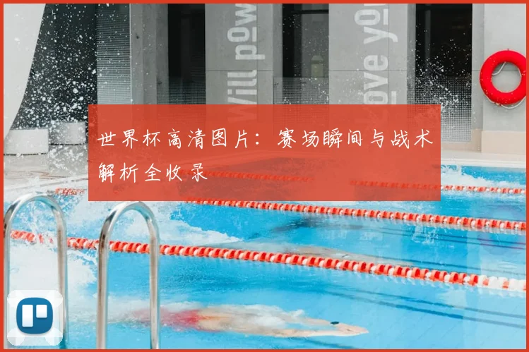 世界杯高清图片：赛场瞬间与战术解析全收录