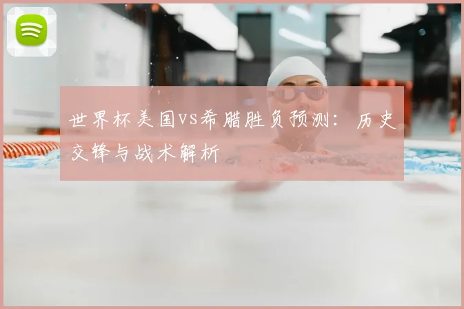 世界杯美国vs希腊胜负预测:历史交锋与战术解析