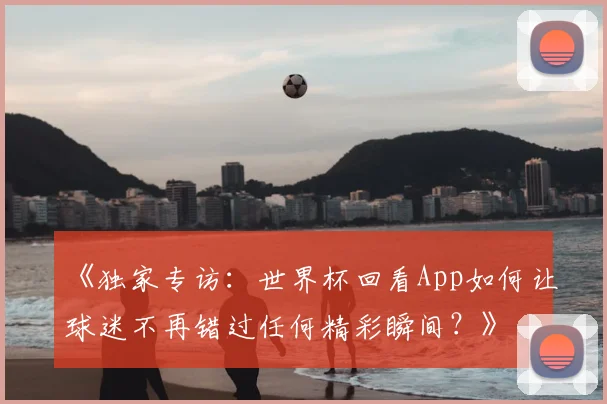 《独家专访:世界杯回看App如何让球迷不再错过任何精彩瞬间?》