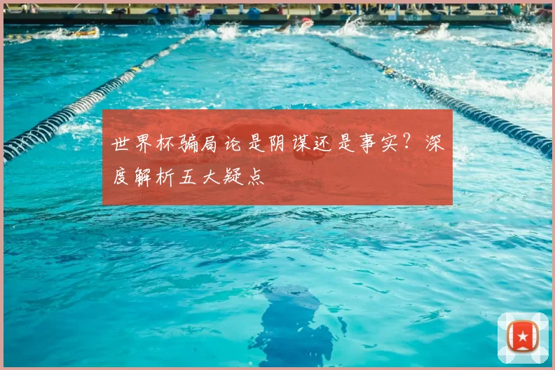 世界杯骗局论是阴谋还是事实？深度解析五大疑点