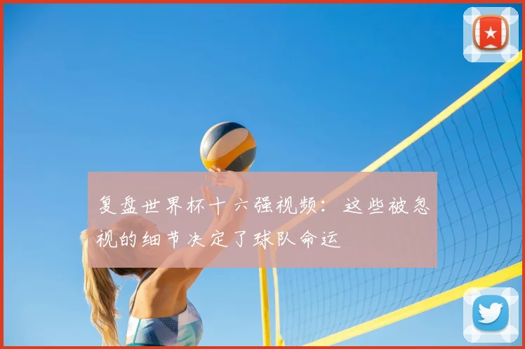 复盘世界杯十六强视频：这些被忽视的细节决定了球队命运