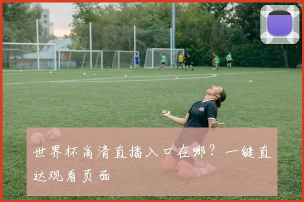 世界杯高清直播入口在哪？一键直达观看页面