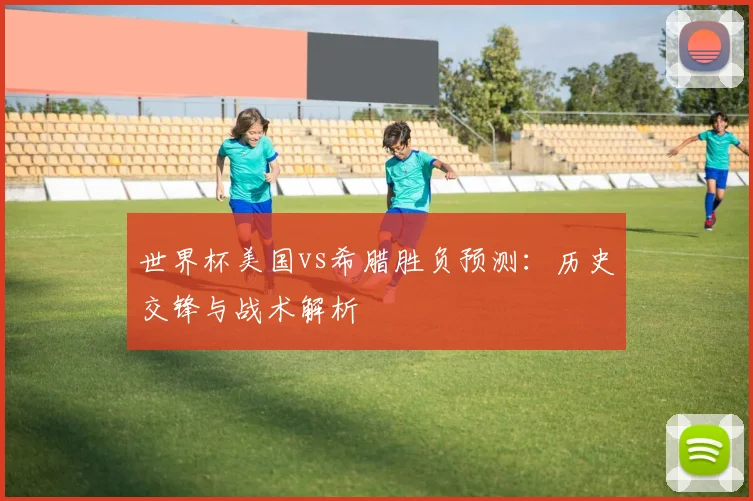 世界杯美国vs希腊胜负预测:历史交锋与战术解析