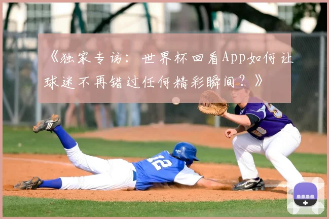 《独家专访:世界杯回看App如何让球迷不再错过任何精彩瞬间?》
